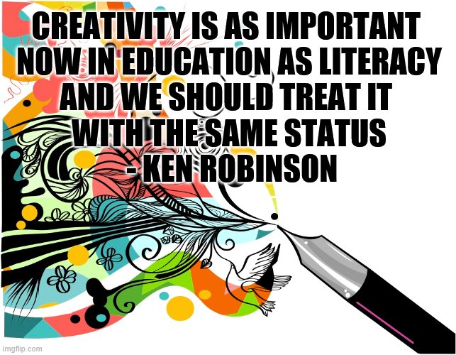 CREATIVITY IS AS IMPORTANT 
NOW IN EDUCATION AS LITERACY
AND WE SHOULD TREAT IT 
WITH THE SAME STATUS
 - KEN ROBINSON | image tagged in creativity | made w/ Imgflip meme maker