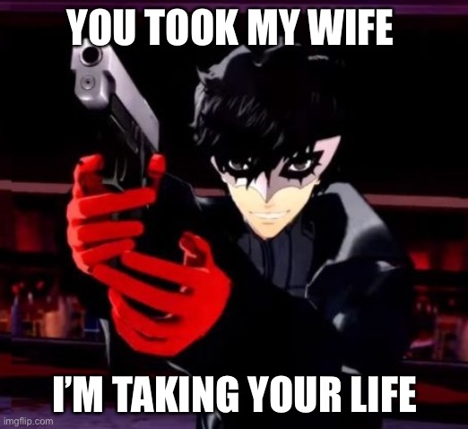 Persona 5 | YOU TOOK MY WIFE; I’M TAKING YOUR LIFE | image tagged in persona 5 | made w/ Imgflip meme maker