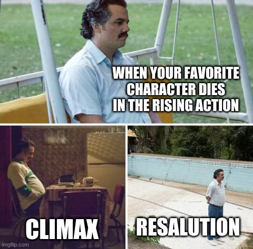 Sad Pablo Escobar Meme | WHEN YOUR FAVORITE CHARACTER DIES IN THE RISING ACTION; CLIMAX; RESOLUTION | image tagged in sad pablo escobar | made w/ Imgflip meme maker