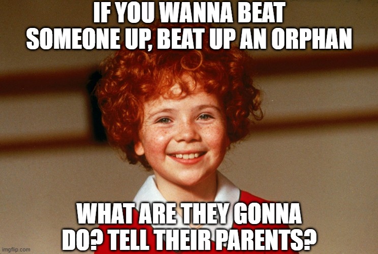 Leapin' Lizards | IF YOU WANNA BEAT SOMEONE UP, BEAT UP AN ORPHAN; WHAT ARE THEY GONNA DO? TELL THEIR PARENTS? | image tagged in little orphan annie | made w/ Imgflip meme maker