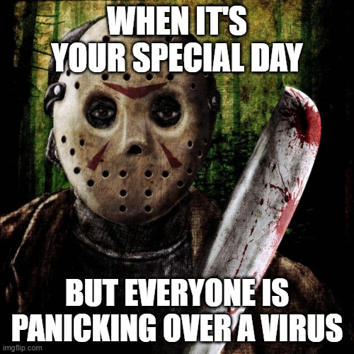 Jason Voorhees | WHEN IT'S YOUR SPECIAL DAY; BUT EVERYONE IS PANICKING OVER A VIRUS | image tagged in jason voorhees | made w/ Imgflip meme maker