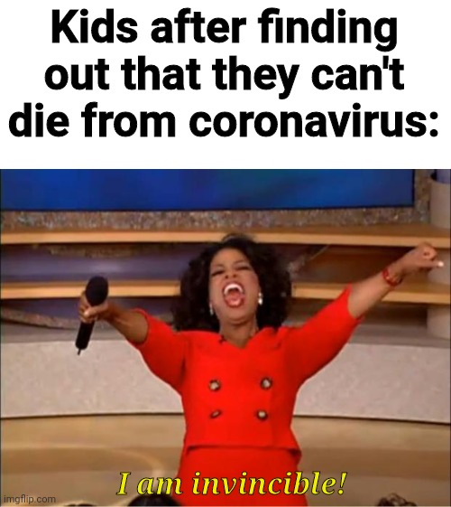 Oprah You Get A | Kids after finding out that they can't die from coronavirus:; I am invincible! | image tagged in memes,oprah you get a | made w/ Imgflip meme maker