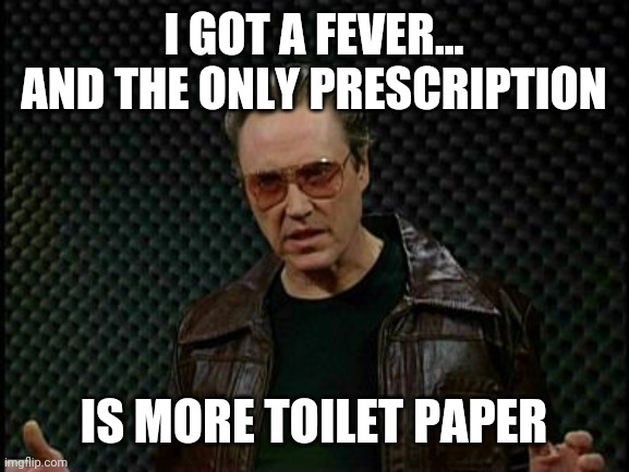 I got a fever and the only prescription is more toilet paper | I GOT A FEVER... AND THE ONLY PRESCRIPTION; IS MORE TOILET PAPER | image tagged in needs more cowbell,coronavirus,toilet paper,no more toilet paper,covid-19,christopher walken fever | made w/ Imgflip meme maker