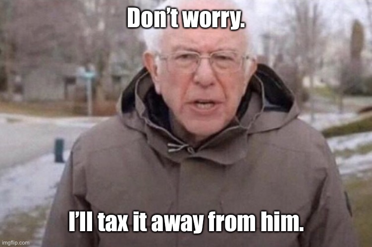 I am once again asking | Don’t worry. I’ll tax it away from him. | image tagged in i am once again asking | made w/ Imgflip meme maker