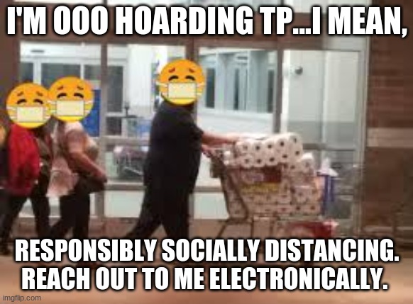 OOO - COVID19 funny | I'M OOO HOARDING TP...I MEAN, RESPONSIBLY SOCIALLY DISTANCING. REACH OUT TO ME ELECTRONICALLY. | image tagged in ooo - covid19 funny | made w/ Imgflip meme maker
