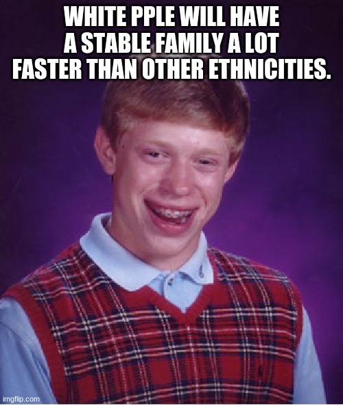 Bad Luck Brian Meme | WHITE PPLE WILL HAVE A STABLE FAMILY A LOT FASTER THAN OTHER ETHNICITIES. | image tagged in memes,bad luck brian | made w/ Imgflip meme maker