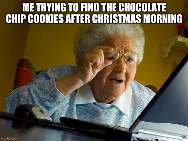 Grandma Finds The Internet | ME TRYING TO FIND THE CHOCOLATE CHIP COOKIES AFTER CHRISTMAS MORNING | image tagged in memes,grandma finds the internet | made w/ Imgflip meme maker