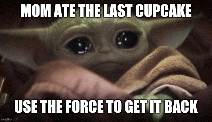 Crying Baby Yoda | MOM ATE THE LAST CUPCAKE; USE THE FORCE TO GET IT BACK | image tagged in crying baby yoda | made w/ Imgflip meme maker