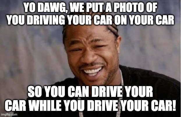 Yo Dawg Heard You Meme | YO DAWG, WE PUT A PHOTO OF YOU DRIVING YOUR CAR ON YOUR CAR; SO YOU CAN DRIVE YOUR CAR WHILE YOU DRIVE YOUR CAR! | image tagged in memes,yo dawg heard you | made w/ Imgflip meme maker