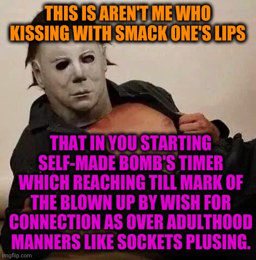 -We spending our time with strictly regulations. | THIS IS AREN'T ME WHO KISSING WITH SMACK ONE'S LIPS; THAT IN YOU STARTING SELF-MADE BOMB'S TIMER WHICH REACHING TILL MARK OF THE BLOWN UP BY WISH FOR CONNECTION AS OVER ADULTHOOD MANNERS LIKE SOCKETS PLUSING. | image tagged in sexy michael myers halloween tosh,adult humor,connection,i love halloween,my heart,horror movie | made w/ Imgflip meme maker