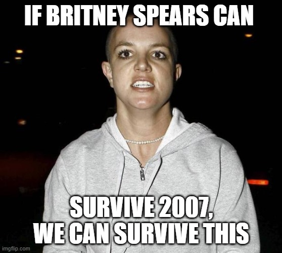 crazy bald britney spears | IF BRITNEY SPEARS CAN; SURVIVE 2007, WE CAN SURVIVE THIS | image tagged in crazy bald britney spears | made w/ Imgflip meme maker