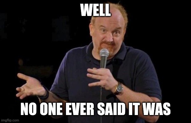 Louis ck but maybe | WELL NO ONE EVER SAID IT WAS | image tagged in louis ck but maybe | made w/ Imgflip meme maker