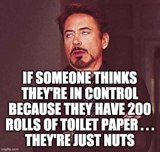 Robert Downey Jr Annoyed | IF SOMEONE THINKS THEY'RE IN CONTROL BECAUSE THEY HAVE 200 ROLLS OF TOILET PAPER . . .
THEY'RE JUST NUTS | image tagged in robert downey jr annoyed | made w/ Imgflip meme maker