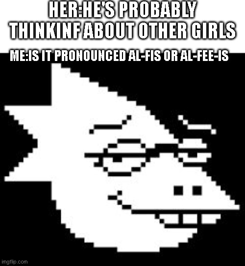 Alphys Smug Face | HER:HE'S PROBABLY THINKINF ABOUT OTHER GIRLS; ME:IS IT PRONOUNCED AL-FIS OR AL-FEE-IS | image tagged in alphys smug face | made w/ Imgflip meme maker