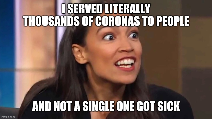 Crazy AOC | I SERVED LITERALLY THOUSANDS OF CORONAS TO PEOPLE AND NOT A SINGLE ONE GOT SICK | image tagged in crazy aoc | made w/ Imgflip meme maker