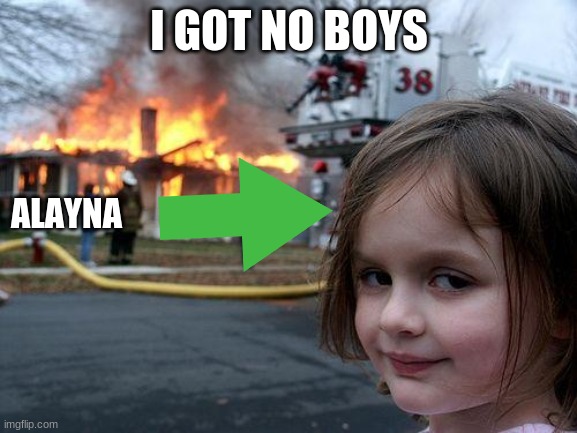 Disaster Girl | I GOT NO BOYS; ALAYNA | image tagged in memes,disaster girl | made w/ Imgflip meme maker