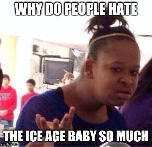 Wut? | WHY DO PEOPLE HATE; THE ICE AGE BABY SO MUCH | image tagged in wut | made w/ Imgflip meme maker