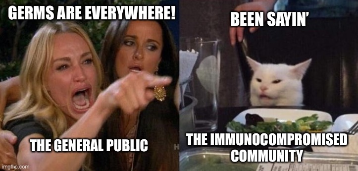 Woman Yelling at Smudge the Cat | GERMS ARE EVERYWHERE! BEEN SAYIN’; THE IMMUNOCOMPROMISED 
COMMUNITY; THE GENERAL PUBLIC | image tagged in woman yelling at smudge the cat | made w/ Imgflip meme maker
