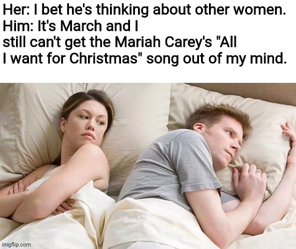 I Bet He's Thinking About Other Women |  Her: I bet he's thinking about other women.
Him: It's March and I still can't get the Mariah Carey's "All I want for Christmas" song out of my mind. | image tagged in i bet he's thinking about other women,mind,march,mariah carey,all i want for christmas,memes | made w/ Imgflip meme maker