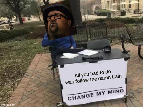 Change My Mind Meme | All you had to do was follow the damn train | image tagged in memes,change my mind | made w/ Imgflip meme maker