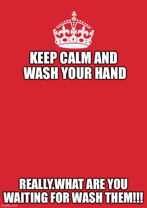 Keep Calm And Carry On Red Meme | KEEP CALM AND 
WASH YOUR HAND; REALLY.WHAT ARE YOU WAITING FOR WASH THEM!!! | image tagged in memes,keep calm and carry on red | made w/ Imgflip meme maker