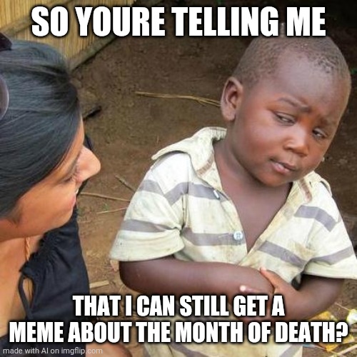 Third World Skeptical Kid | SO YOURE TELLING ME; THAT I CAN STILL GET A MEME ABOUT THE MONTH OF DEATH? | image tagged in memes,third world skeptical kid | made w/ Imgflip meme maker