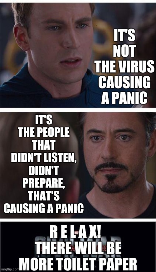 This Is Where Love Will Shine.  People Will Work Together To Get Through This | IT'S NOT THE VIRUS CAUSING A PANIC; IT'S THE PEOPLE THAT DIDN'T LISTEN, DIDN'T PREPARE, THAT'S CAUSING A PANIC; R E L A X!  
THERE WILL BE MORE TOILET PAPER | image tagged in memes,marvel civil war 1,coronavirus,covid-19,corona virus,panic | made w/ Imgflip meme maker
