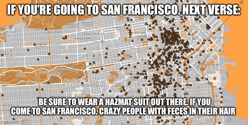 San Francisco Poop Map | IF YOU’RE GOING TO SAN FRANCISCO. NEXT VERSE:; BE SURE TO WEAR A HAZMAT SUIT OUT THERE. IF YOU COME TO SAN FRANCISCO. CRAZY PEOPLE WITH FECES IN THEIR HAIR | image tagged in san francisco poop map | made w/ Imgflip meme maker