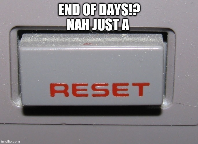 Reset Button | END OF DAYS!?
NAH JUST A | image tagged in reset button | made w/ Imgflip meme maker