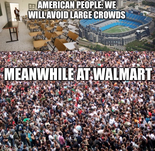 AMERICAN PEOPLE: WE WILL AVOID LARGE CROWDS; MEANWHILE AT WALMART | image tagged in crowd of people,empty stadium,empty classroom | made w/ Imgflip meme maker