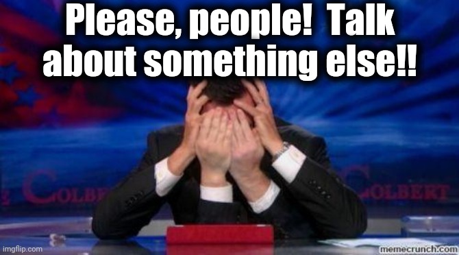 Face palm | Please, people!  Talk about something else!! | image tagged in face palm | made w/ Imgflip meme maker