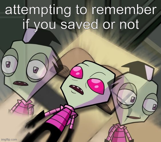 Tired Invader Zim | attempting to remember if you saved or not | image tagged in tired invader zim | made w/ Imgflip meme maker