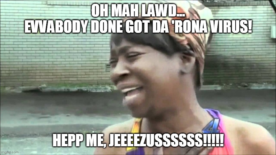 Ain't Nobody Got Time For No 'Rona | OH MAH LAWD...
EVVABODY DONE GOT DA 'RONA VIRUS! HEPP ME, JEEEEZUSSSSSS!!!!! | image tagged in coronavirus,aint nobody got time for that,ghetto,prayers,black,panic | made w/ Imgflip meme maker