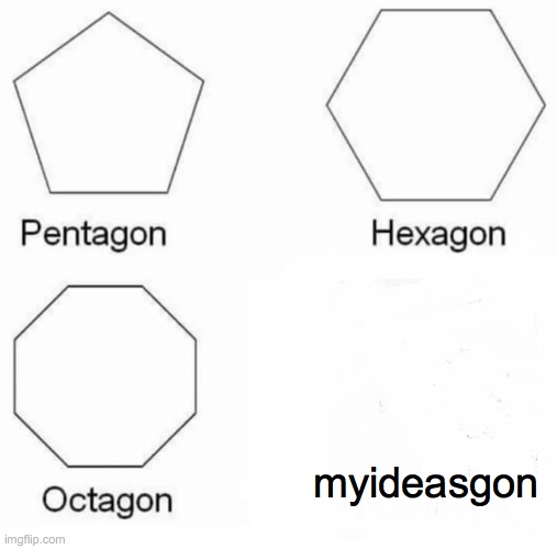 Pentagon Hexagon Octagon | myideasgon | image tagged in memes,pentagon hexagon octagon | made w/ Imgflip meme maker