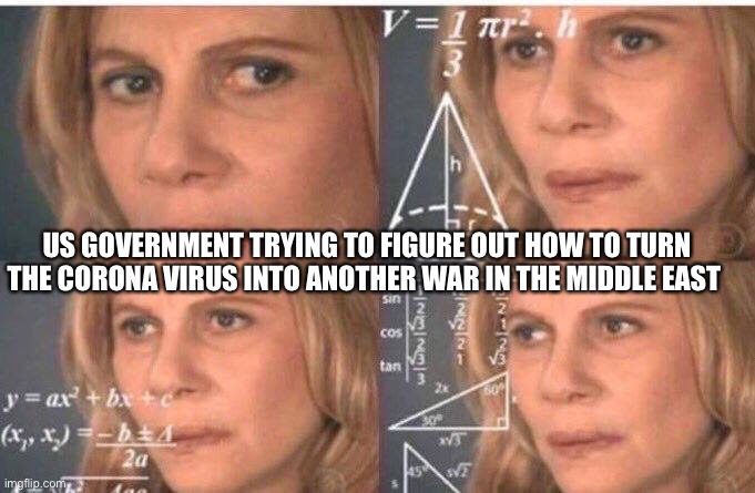 Math lady/Confused lady | US GOVERNMENT TRYING TO FIGURE OUT HOW TO TURN THE CORONA VIRUS INTO ANOTHER WAR IN THE MIDDLE EAST | image tagged in math lady/confused lady | made w/ Imgflip meme maker