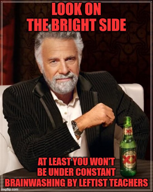 The Most Interesting Man In The World Meme | LOOK ON THE BRIGHT SIDE AT LEAST YOU WON'T BE UNDER CONSTANT BRAINWASHING BY LEFTIST TEACHERS | image tagged in memes,the most interesting man in the world | made w/ Imgflip meme maker
