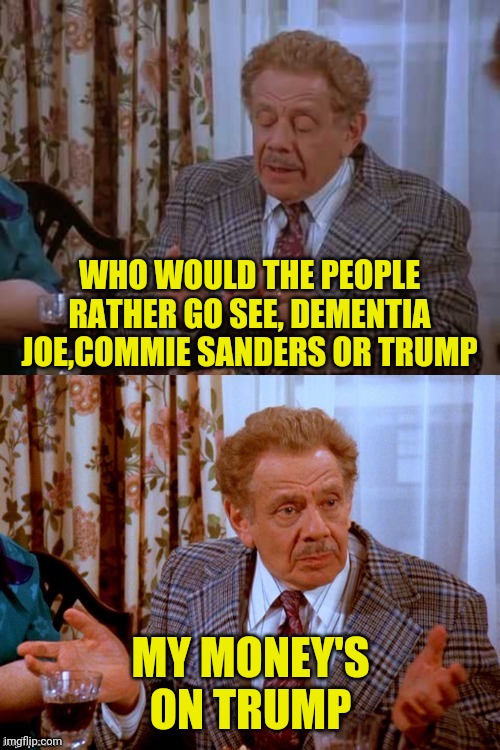 Frank Costanza Counts The Reasons | WHO WOULD THE PEOPLE RATHER GO SEE, DEMENTIA JOE,COMMIE SANDERS OR TRUMP MY MONEY'S ON TRUMP | image tagged in frank costanza counts the reasons | made w/ Imgflip meme maker