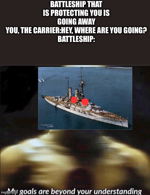 my goals are beyond your understanding | BATTLESHIP THAT IS PROTECTING YOU IS GOING AWAY
YOU, THE CARRIER:HEY, WHERE ARE YOU GOING?
BATTLESHIP: | image tagged in my goals are beyond your understanding | made w/ Imgflip meme maker