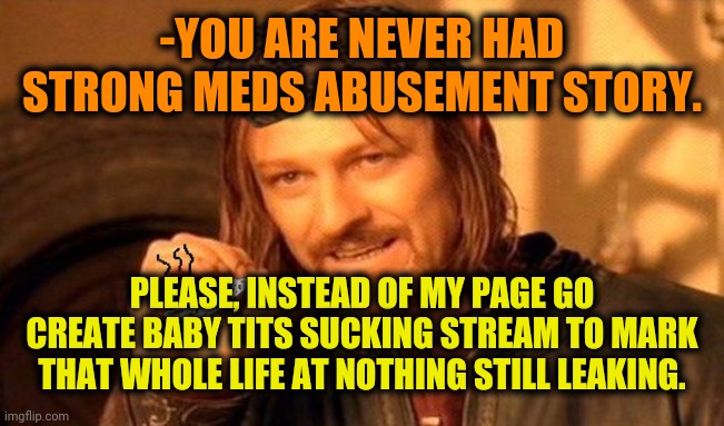 One Does Not Simply 420 Blaze It | -YOU ARE NEVER HAD STRONG MEDS ABUSEMENT STORY. PLEASE, INSTEAD OF MY PAGE GO CREATE BABY TITS SUCKING STREAM TO MARK THAT WHOLE LIFE AT NOT | image tagged in one does not simply 420 blaze it | made w/ Imgflip meme maker