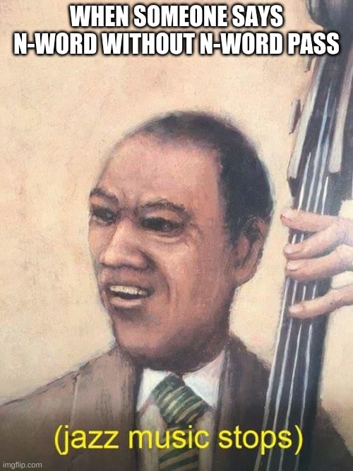 Jazz Music Stops | WHEN SOMEONE SAYS N-WORD WITHOUT N-WORD PASS | image tagged in jazz music stops | made w/ Imgflip meme maker