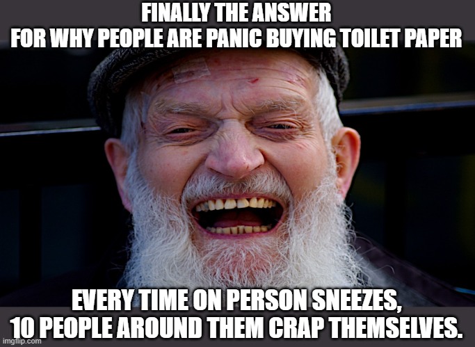 holy crap | FINALLY THE ANSWER FOR WHY PEOPLE ARE PANIC BUYING TOILET PAPER; EVERY TIME ON PERSON SNEEZES, 10 PEOPLE AROUND THEM CRAP THEMSELVES. | image tagged in man laughing,holy crap,coronavirus | made w/ Imgflip meme maker