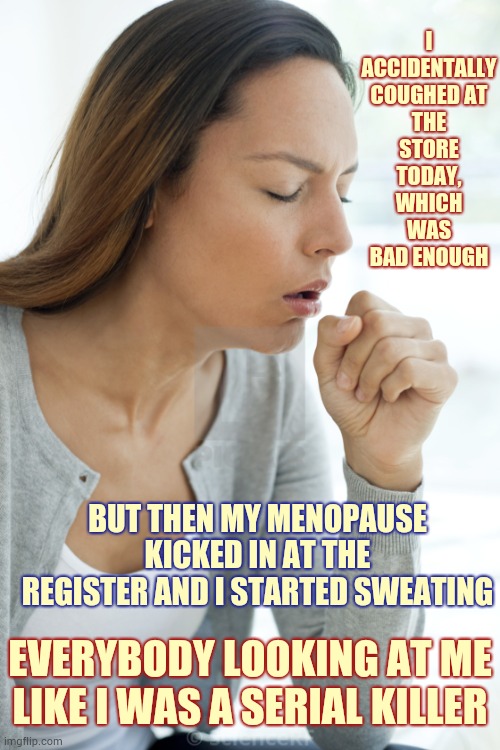 Allergies And Menopause | I ACCIDENTALLY COUGHED AT THE STORE TODAY, WHICH WAS BAD ENOUGH; BUT THEN MY MENOPAUSE KICKED IN AT THE REGISTER AND I STARTED SWEATING; EVERYBODY LOOKING AT ME LIKE I WAS A SERIAL KILLER | image tagged in coughing chick,coronavirus,covid-19,corona virus,sweating bullets,sneezing | made w/ Imgflip meme maker