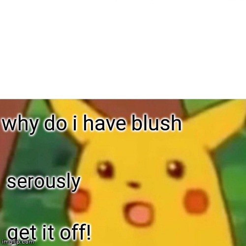 Surprised Pikachu Meme | why do i have blush; serously; get it off! | image tagged in memes,surprised pikachu | made w/ Imgflip meme maker