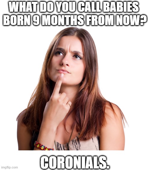 thinking woman |  WHAT DO YOU CALL BABIES 
BORN 9 MONTHS FROM NOW? CORONIALS. | image tagged in thinking woman | made w/ Imgflip meme maker