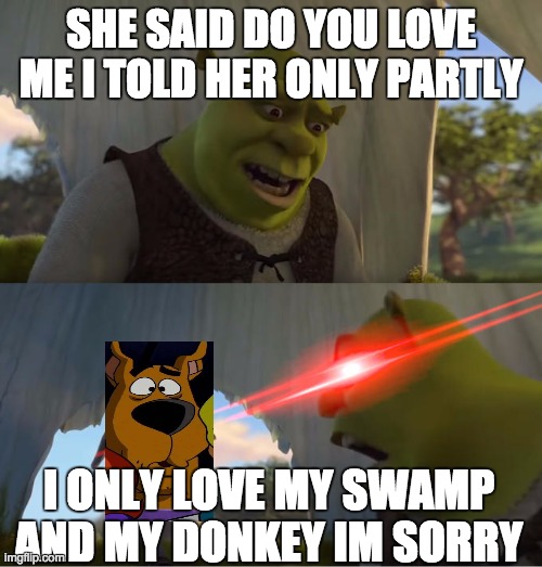 Shrek For Five Minutes | SHE SAID DO YOU LOVE ME I TOLD HER ONLY PARTLY; I ONLY LOVE MY SWAMP AND MY DONKEY IM SORRY | image tagged in shrek for five minutes | made w/ Imgflip meme maker