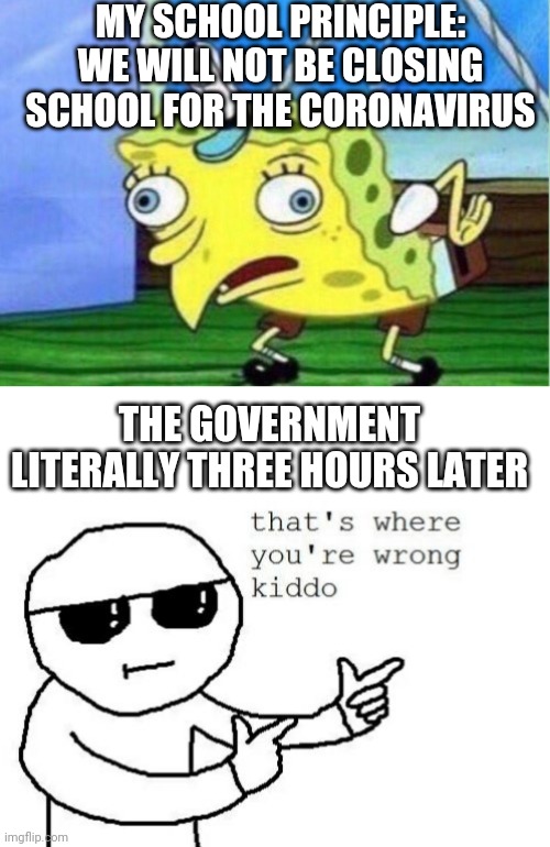 MY SCHOOL PRINCIPLE: WE WILL NOT BE CLOSING SCHOOL FOR THE CORONAVIRUS; THE GOVERNMENT LITERALLY THREE HOURS LATER | image tagged in that's where you're wrong kiddo,memes,mocking spongebob | made w/ Imgflip meme maker
