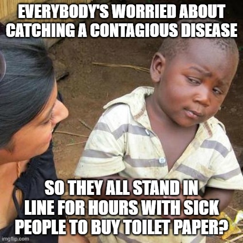 In the age of home delivery... | EVERYBODY'S WORRIED ABOUT CATCHING A CONTAGIOUS DISEASE; SO THEY ALL STAND IN LINE FOR HOURS WITH SICK PEOPLE TO BUY TOILET PAPER? | image tagged in memes,third world skeptical kid | made w/ Imgflip meme maker
