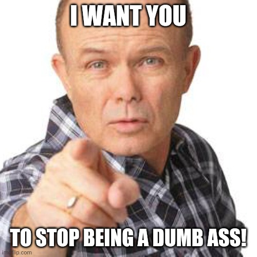 red foreman dumbasz | I WANT YOU; TO STOP BEING A DUMB ASS! | image tagged in red foreman dumbasz | made w/ Imgflip meme maker