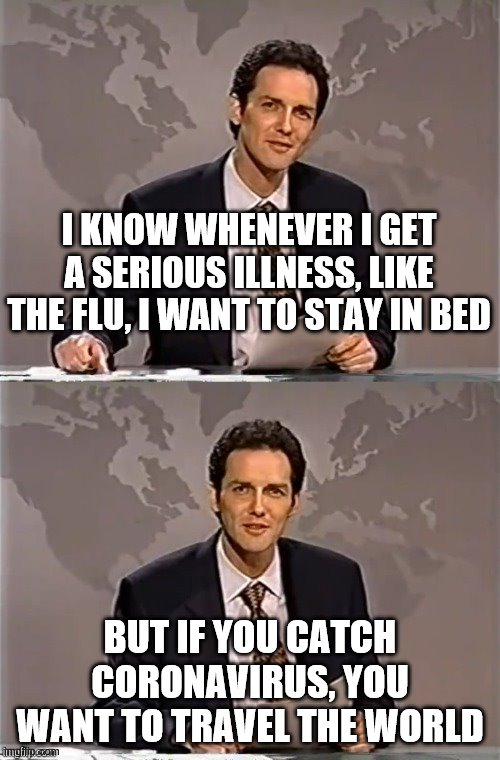 WEEKEND UPDATE WITH NORM | I KNOW WHENEVER I GET A SERIOUS ILLNESS, LIKE THE FLU, I WANT TO STAY IN BED; BUT IF YOU CATCH CORONAVIRUS, YOU WANT TO TRAVEL THE WORLD | image tagged in weekend update with norm | made w/ Imgflip meme maker