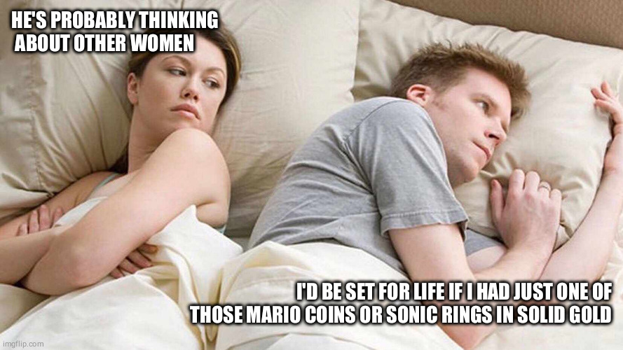 I Bet He's Thinking About Other Women | HE'S PROBABLY THINKING
 ABOUT OTHER WOMEN; I'D BE SET FOR LIFE IF I HAD JUST ONE OF THOSE MARIO COINS OR SONIC RINGS IN SOLID GOLD | image tagged in i bet he's thinking about other women | made w/ Imgflip meme maker